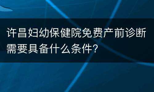 许昌妇幼保健院免费产前诊断需要具备什么条件?
