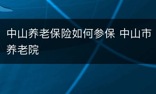 中山养老保险如何参保 中山市养老院