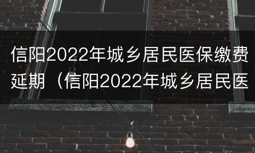 信阳2022年城乡居民医保缴费延期（信阳2022年城乡居民医保缴费延期通知）