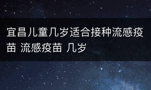 宜昌儿童几岁适合接种流感疫苗 流感疫苗 几岁