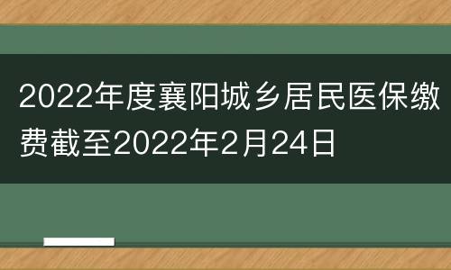 2022年度襄阳城乡居民医保缴费截至2022年2月24日