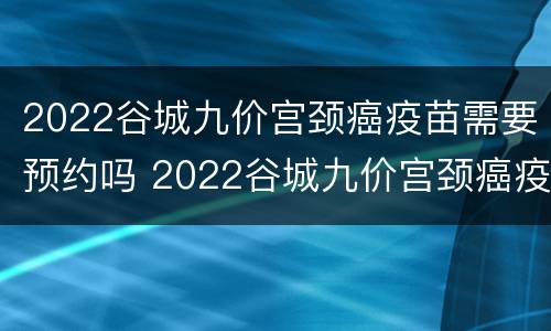 2022谷城九价宫颈癌疫苗需要预约吗 2022谷城九价宫颈癌疫苗需要预约吗
