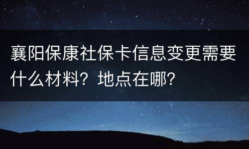 襄阳保康社保卡信息变更需要什么材料？地点在哪？