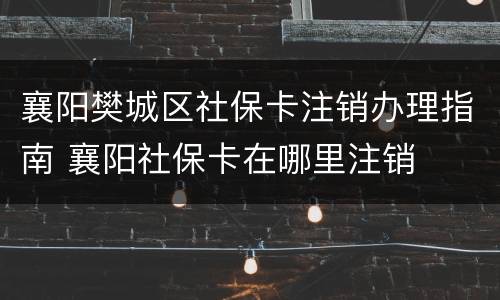 襄阳樊城区社保卡注销办理指南 襄阳社保卡在哪里注销
