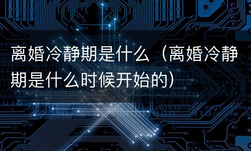离婚冷静期是什么（离婚冷静期是什么时候开始的）