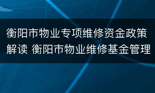 衡阳市物业专项维修资金政策解读 衡阳市物业维修基金管理中心电话