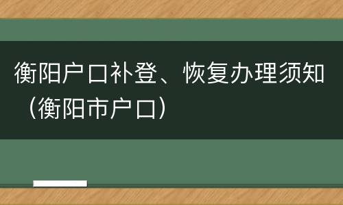 衡阳户口补登、恢复办理须知（衡阳市户口）