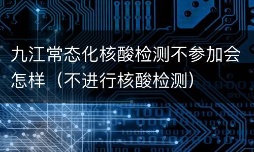 九江常态化核酸检测不参加会怎样（不进行核酸检测）