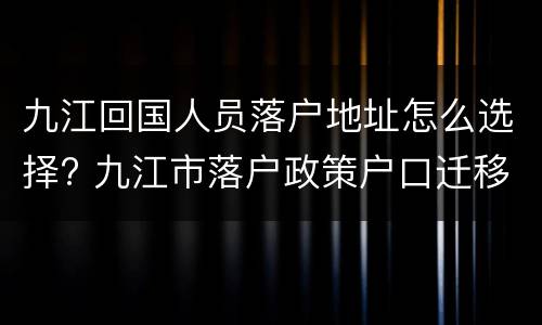 九江回国人员落户地址怎么选择? 九江市落户政策户口迁移细则