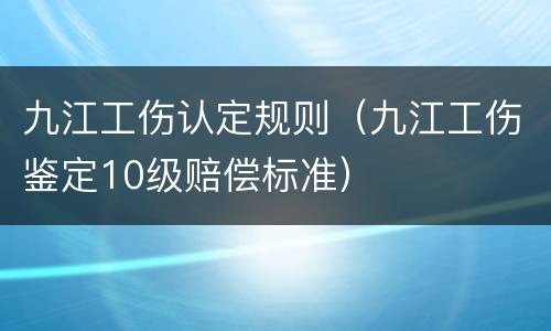九江工伤认定规则（九江工伤鉴定10级赔偿标准）