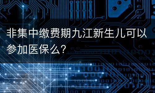 非集中缴费期九江新生儿可以参加医保么?