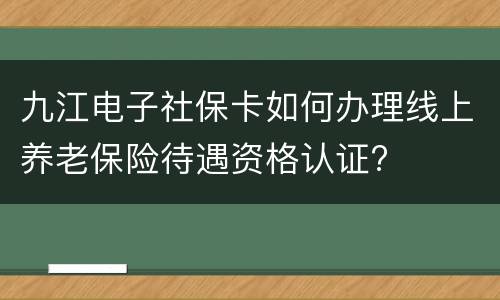 九江电子社保卡如何办理线上养老保险待遇资格认证?