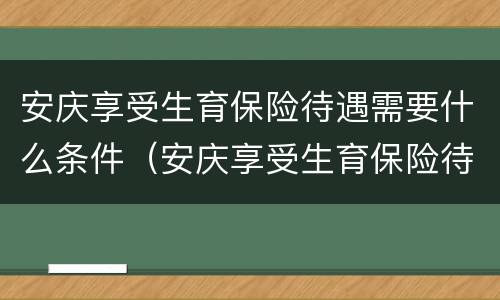 安庆享受生育保险待遇需要什么条件（安庆享受生育保险待遇需要什么条件呢）