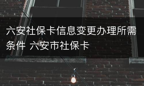 六安社保卡信息变更办理所需条件 六安市社保卡