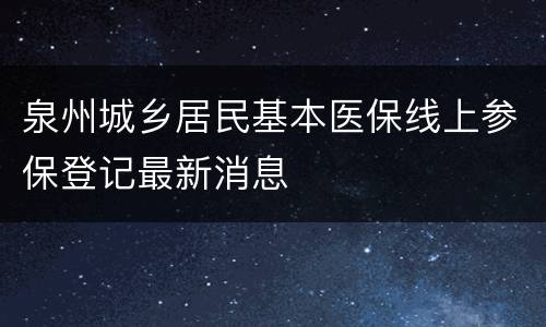 泉州城乡居民基本医保线上参保登记最新消息