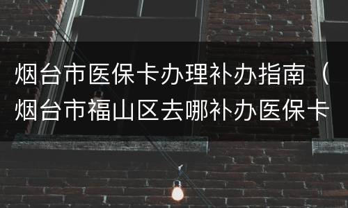 烟台市医保卡办理补办指南（烟台市福山区去哪补办医保卡）