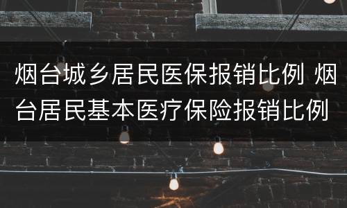 烟台城乡居民医保报销比例 烟台居民基本医疗保险报销比例