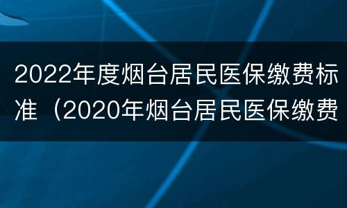 2022年度烟台居民医保缴费标准（2020年烟台居民医保缴费标准）