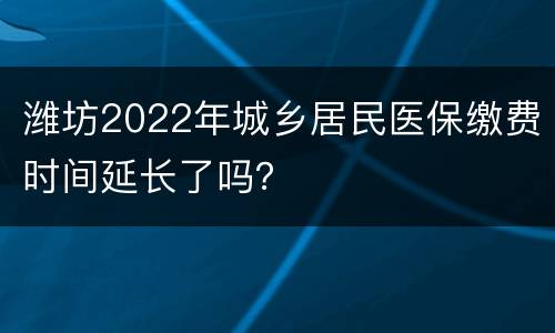 潍坊2022年城乡居民医保缴费时间延长了吗？