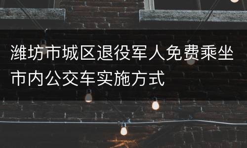 潍坊市城区退役军人免费乘坐市内公交车实施方式