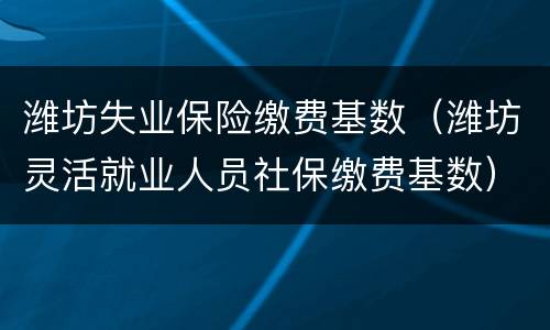 潍坊失业保险缴费基数（潍坊灵活就业人员社保缴费基数）