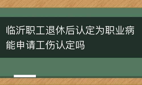 临沂职工退休后认定为职业病能申请工伤认定吗