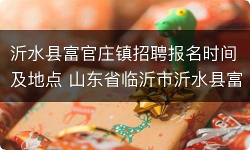 沂水县富官庄镇招聘报名时间及地点 山东省临沂市沂水县富官庄镇