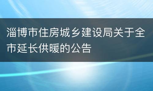 淄博市住房城乡建设局关于全市延长供暖的公告