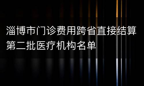 淄博市门诊费用跨省直接结算第二批医疗机构名单