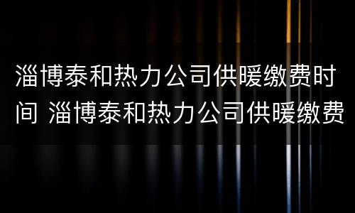 淄博泰和热力公司供暖缴费时间 淄博泰和热力公司供暖缴费时间安排
