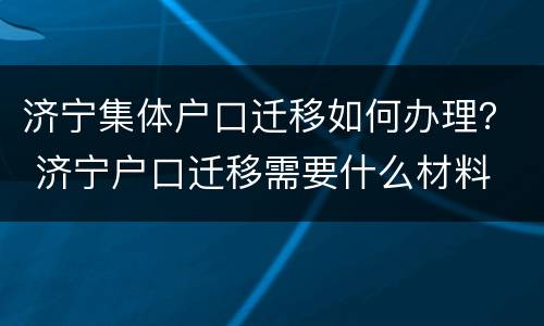 济宁集体户口迁移如何办理？ 济宁户口迁移需要什么材料