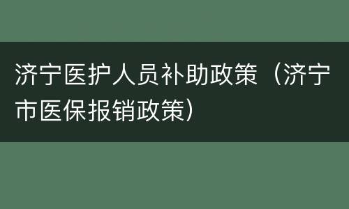 济宁医护人员补助政策（济宁市医保报销政策）