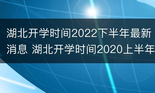 湖北开学时间2022下半年最新消息 湖北开学时间2020上半年