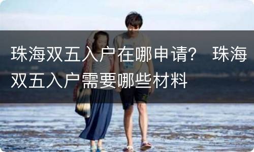 珠海双五入户在哪申请？ 珠海双五入户需要哪些材料