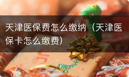 天津医保费怎么缴纳（天津医保卡怎么缴费）