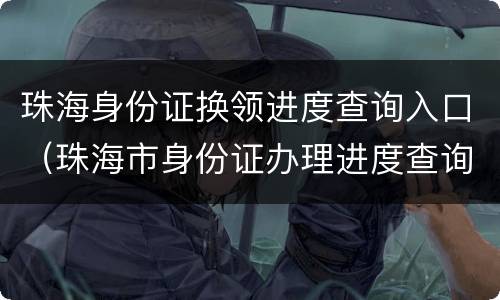 珠海身份证换领进度查询入口（珠海市身份证办理进度查询）
