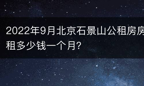 2022年9月北京石景山公租房房租多少钱一个月？