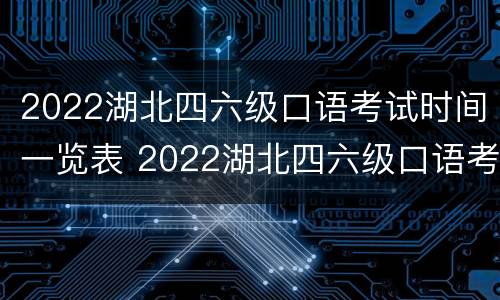 2022湖北四六级口语考试时间一览表 2022湖北四六级口语考试时间一览表