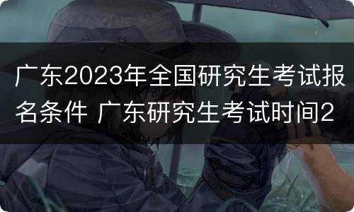 广东2023年全国研究生考试报名条件 广东研究生考试时间2020年