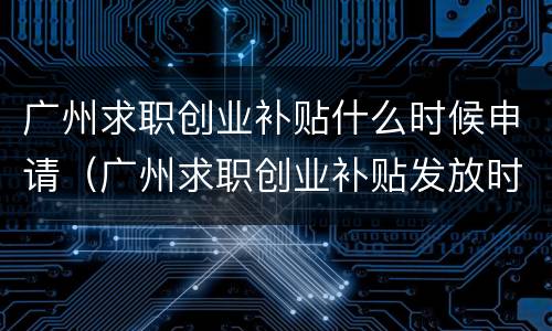 广州求职创业补贴什么时候申请（广州求职创业补贴发放时间）