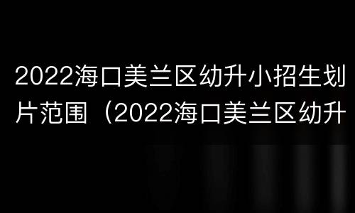2022海口美兰区幼升小招生划片范围（2022海口美兰区幼升小招生划片范围图片）