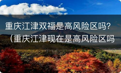 重庆江津双福是高风险区吗？（重庆江津现在是高风险区吗）