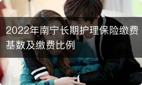 2022年南宁长期护理保险缴费基数及缴费比例