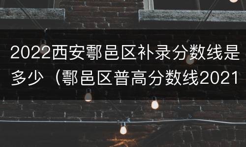 2022西安鄠邑区补录分数线是多少（鄠邑区普高分数线2021）
