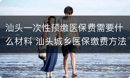 汕头一次性预缴医保费需要什么材料 汕头城乡医保缴费方法