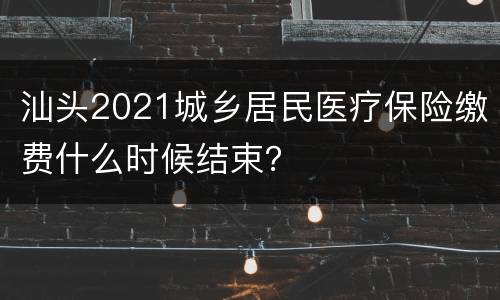 汕头2021城乡居民医疗保险缴费什么时候结束？