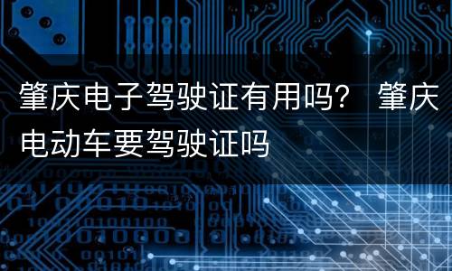 肇庆电子驾驶证有用吗？ 肇庆电动车要驾驶证吗