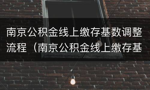 南京公积金线上缴存基数调整流程（南京公积金线上缴存基数调整流程）