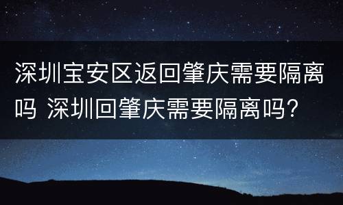 深圳宝安区返回肇庆需要隔离吗 深圳回肇庆需要隔离吗?