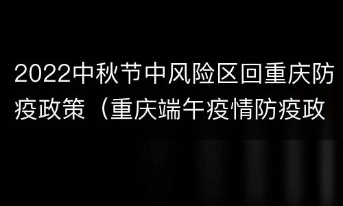 2022中秋节中风险区回重庆防疫政策（重庆端午疫情防疫政策）